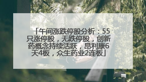午间涨跌停股分析：55只涨停股，无跌停股，创新药概念持续活跃，昂利康6天4板，众生药业2连板