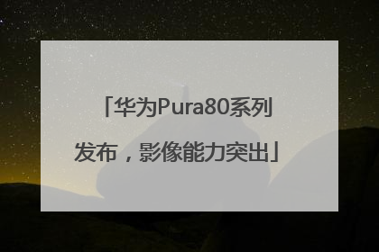 华为Pura80系列发布，影像能力突出