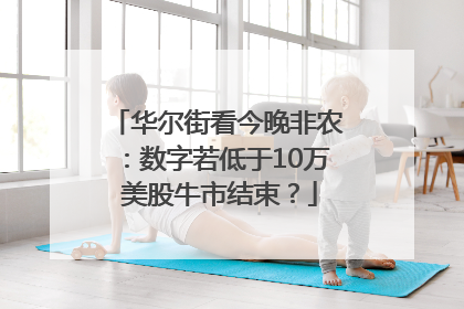 华尔街看今晚非农：数字若低于10万 美股牛市结束？