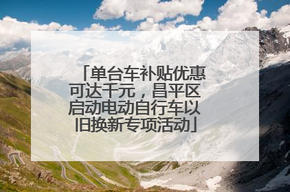 单台车补贴优惠可达千元，昌平区启动电动自行车以旧换新专项活动