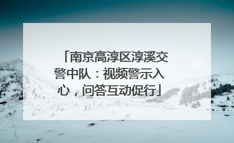 南京高淳区淳溪交警中队：视频警示入心，问答互动促行