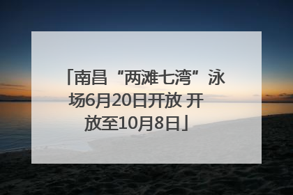 南昌“两滩七湾”泳场6月20日开放 开放至10月8日