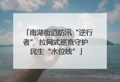 南湖街道防汛“逆行者” 拉网式巡查守护民生“水位线”