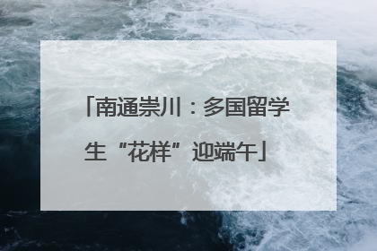 南通崇川：多国留学生“花样”迎端午