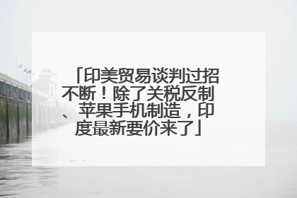 印美贸易谈判过招不断！除了关税反制、苹果手机制造，印度最新要价来了