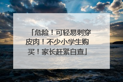 危险！可轻易刺穿皮肉！不少小学生购买！家长赶紧自查