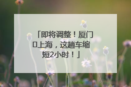 即将调整！厦门⇌上海，这趟车缩短2小时！