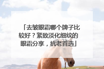 去皱眼霜哪个牌子比较好？紧致淡化细纹的眼霜分享，抗老首选