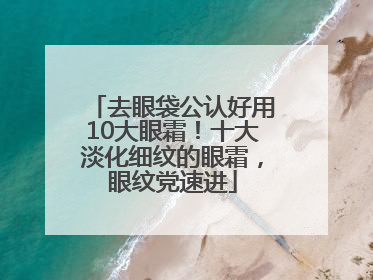 去眼袋公认好用10大眼霜！十大淡化细纹的眼霜，眼纹党速进