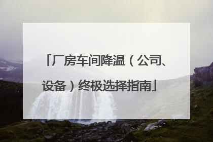 厂房车间降温（公司、设备）终极选择指南