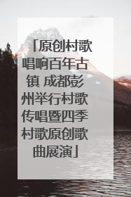 原创村歌唱响百年古镇 成都彭州举行村歌传唱暨四季村歌原创歌曲展演
