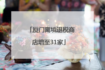 厦门离境退税商店增至31家