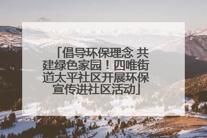 倡导环保理念 共建绿色家园！四唯街道太平社区开展环保宣传进社区活动