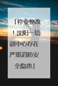 停业整改！沈阳一培训中心存在严重消防安全隐患