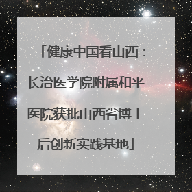 健康中国看山西：长治医学院附属和平医院获批山西省博士后创新实践基地