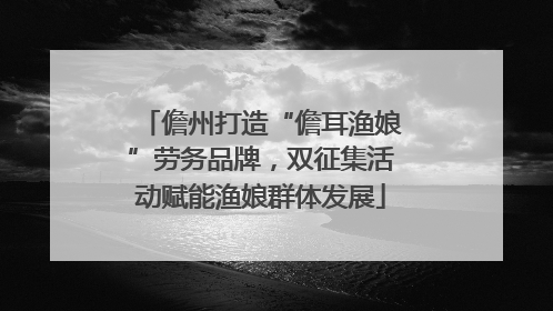 儋州打造“儋耳渔娘”劳务品牌，双征集活动赋能渔娘群体发展