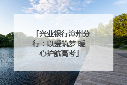 兴业银行漳州分行：以爱筑梦 暖心护航高考