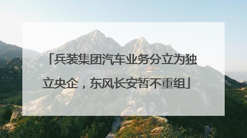 兵装集团汽车业务分立为独立央企，东风长安暂不重组