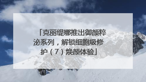 克丽缇娜推出御颜粹泌系列，解锁细胞级修护（7）焕颜体验
