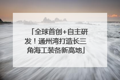 全球首创+自主研发！通州湾打造长三角海工装备新高地
