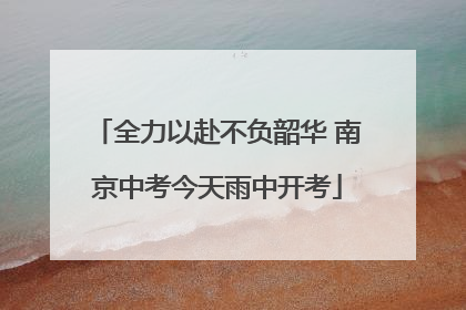 全力以赴不负韶华 南京中考今天雨中开考