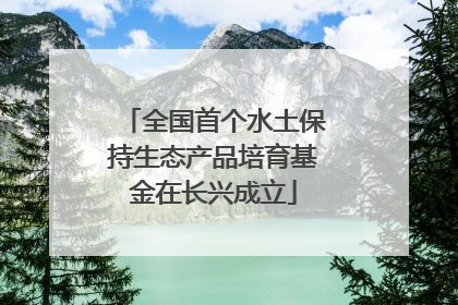 全国首个水土保持生态产品培育基金在长兴成立