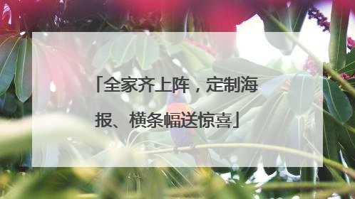 全家齐上阵，定制海报、横条幅送惊喜