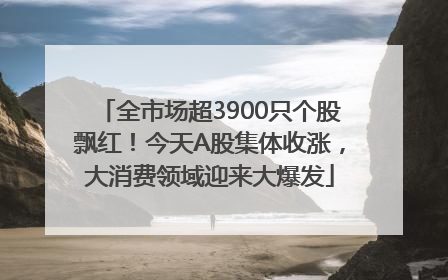 全市场超3900只个股飘红！今天A股集体收涨，大消费领域迎来大爆发