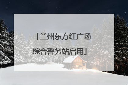 兰州东方红广场综合警务站启用