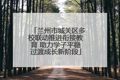 兰州市城关区多校联动推进衔接教育 助力学子平稳过渡成长新阶段