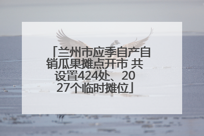 兰州市应季自产自销瓜果摊点开市 共设置424处、2027个临时摊位