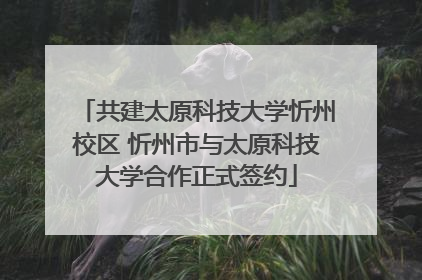 共建太原科技大学忻州校区 忻州市与太原科技大学合作正式签约