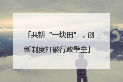 共耕“一块田”，创新制度打破行政壁垒