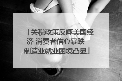 关税政策反噬美国经济 消费者信心暴跌 制造业就业困境凸显