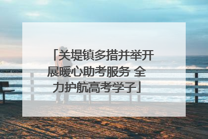 关堤镇多措并举开展暖心助考服务 全力护航高考学子