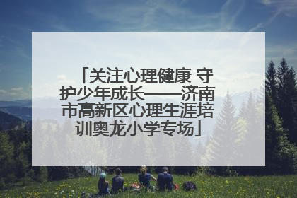 关注心理健康 守护少年成长——济南市高新区心理生涯培训奥龙小学专场