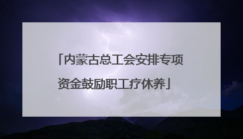 内蒙古总工会安排专项资金鼓励职工疗休养
