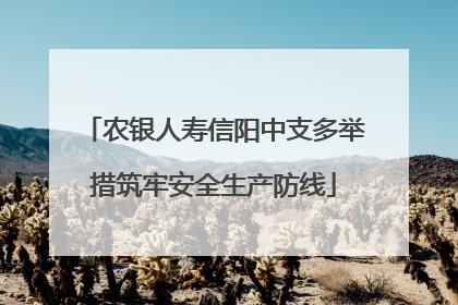 农银人寿信阳中支多举措筑牢安全生产防线