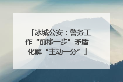 冰城公安：警务工作“前移一步”矛盾化解“主动一分”