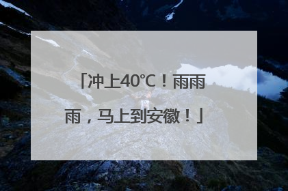 冲上40℃！雨雨雨，马上到安徽！