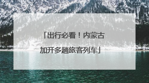 出行必看！内蒙古加开多趟旅客列车
