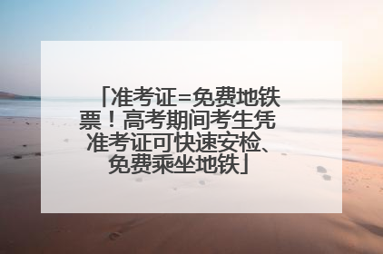 准考证=免费地铁票！高考期间考生凭准考证可快速安检、免费乘坐地铁
