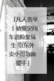 凡人善举丨幼童突闯车道险象环生 京东外卖小哥急施援手