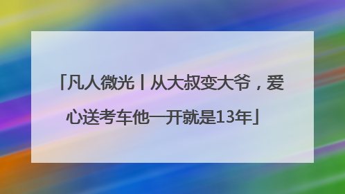 凡人微光丨从大叔变大爷，爱心送考车他一开就是13年