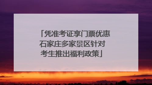 凭准考证享门票优惠 石家庄多家景区针对考生推出福利政策