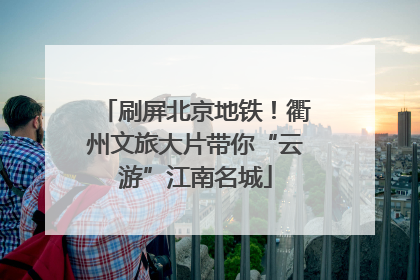 刷屏北京地铁！衢州文旅大片带你“云游”江南名城