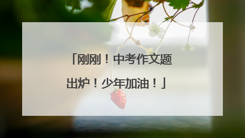刚刚！中考作文题出炉！少年加油！