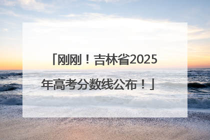 刚刚！吉林省2025年高考分数线公布！
