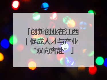创新创业在江西｜促成人才与产业“双向奔赴”