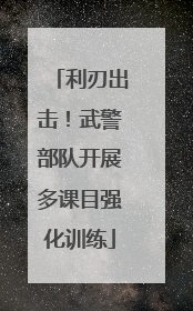 利刃出击！武警部队开展多课目强化训练